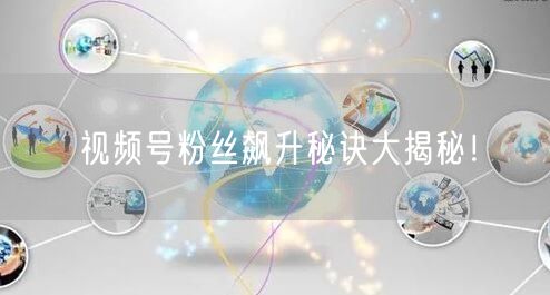 视频号粉丝飙升秘诀大揭秘!