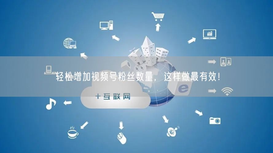 轻松增加视频号粉丝数量,这样做最有效!