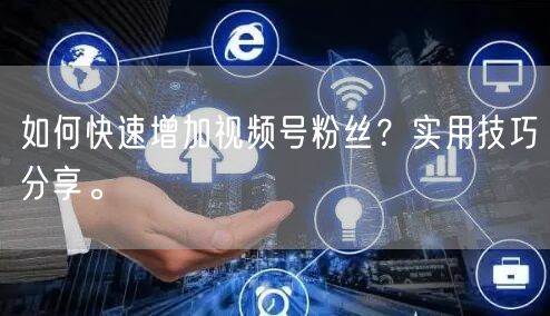 如何快速增加视频号粉丝?实用技巧分享。